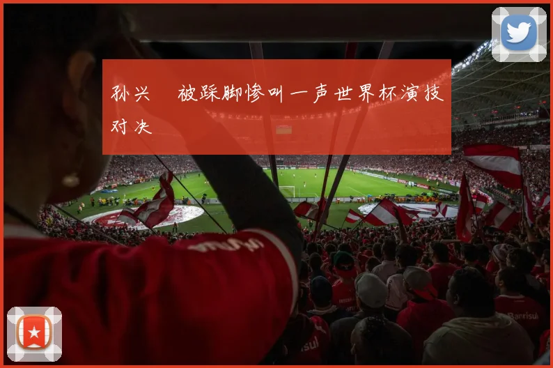 孙兴慜被踩脚惨叫一声世界杯演技对决