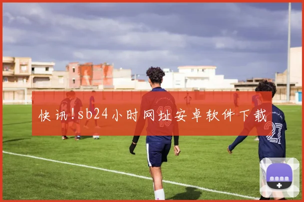快讯!sb24小时网址安卓软件下载