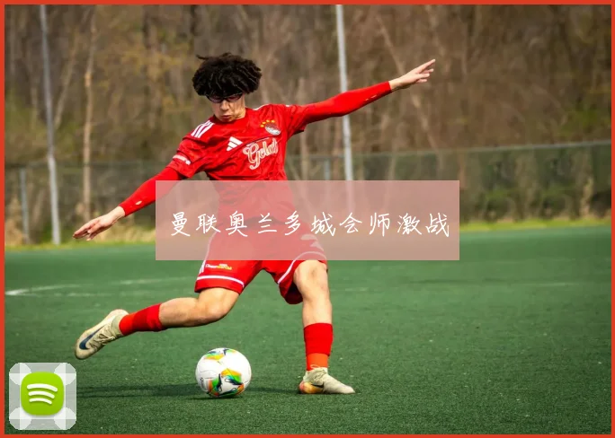 曼联奥兰多城会师激战