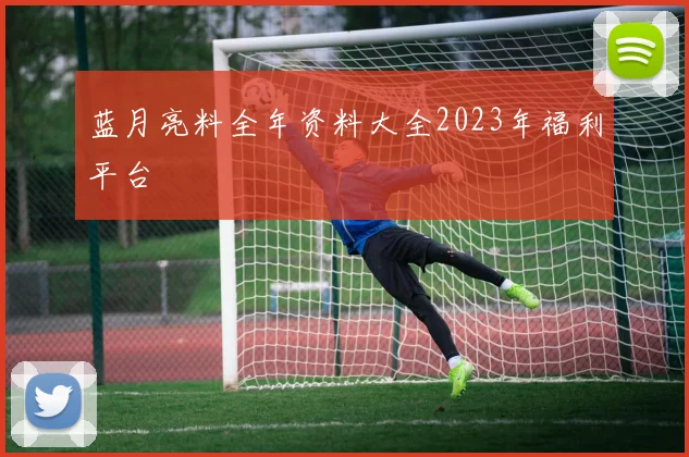 蓝月亮料全年资料大全2023年福利平台
