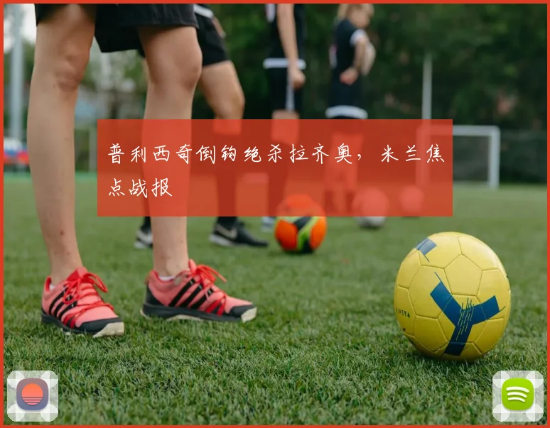 普利西奇倒钩绝杀拉齐奥，米兰焦点战报