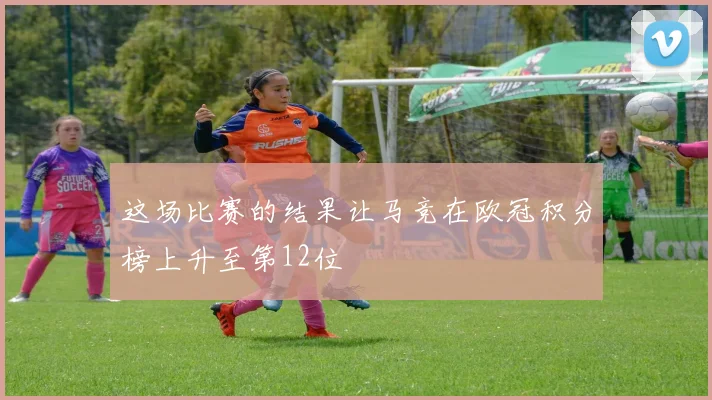 这场比赛的结果让马竞在欧冠积分榜上升至第12位