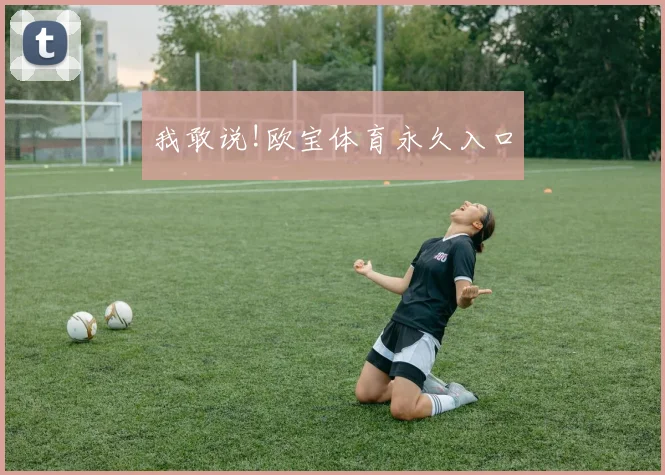 我敢说!欧宝体育永久入口