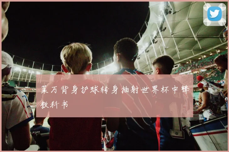 莱万背身护球转身抽射世界杯中锋教科书