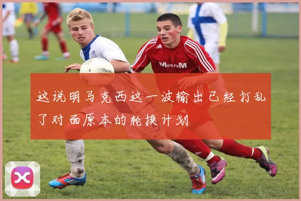 这说明马克西这一波输出已经打乱了对面原本的轮换计划