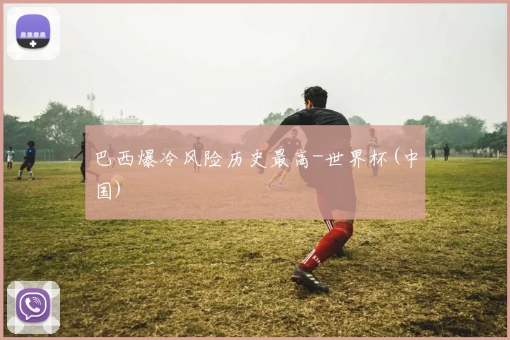 巴西爆冷风险历史最高-世界杯(中国)