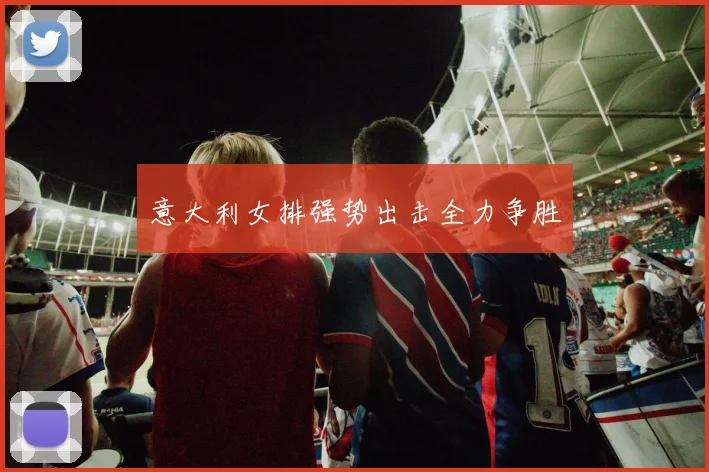 意大利女排强势出击全力争胜