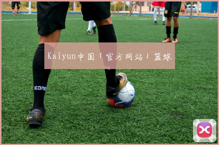 Kaiyun中国「官方网站」篮球