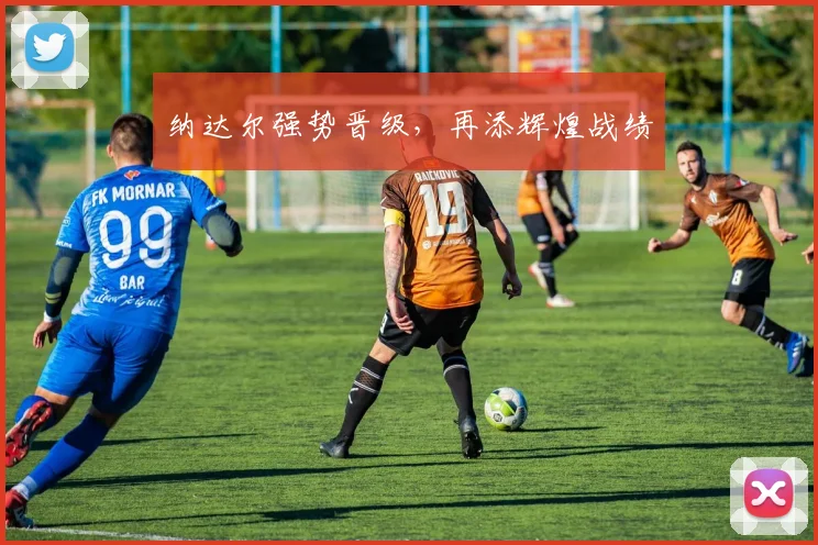 纳达尔强势晋级，再添辉煌战绩