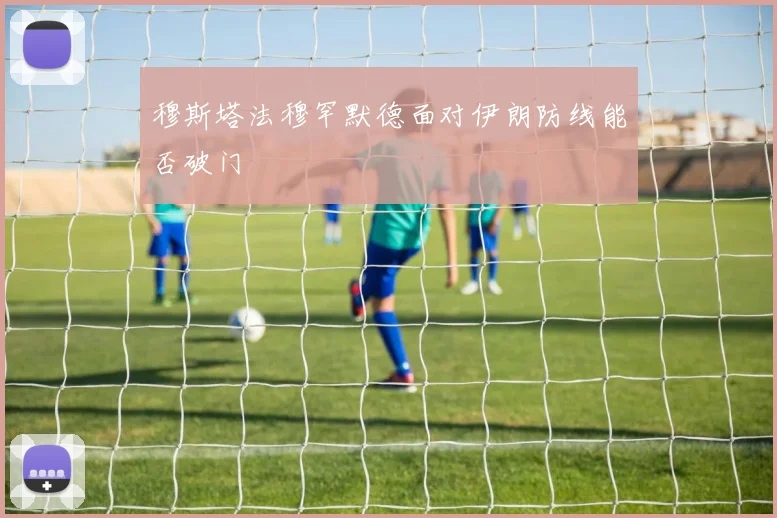 穆斯塔法穆罕默德面对伊朗防线能否破门