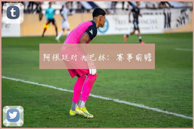 阿根廷对决巴林：赛事前瞻
