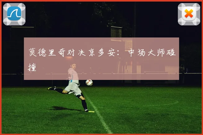 莫德里奇对决京多安：中场大师碰撞