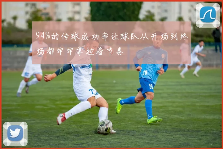 94%的传球成功率让球队从开场到终场都牢牢掌控着节奏