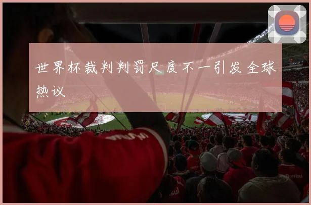 世界杯裁判判罚尺度不一引发全球热议