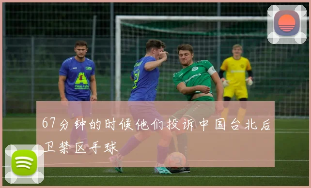 67分钟的时候他们投诉中国台北后卫禁区手球