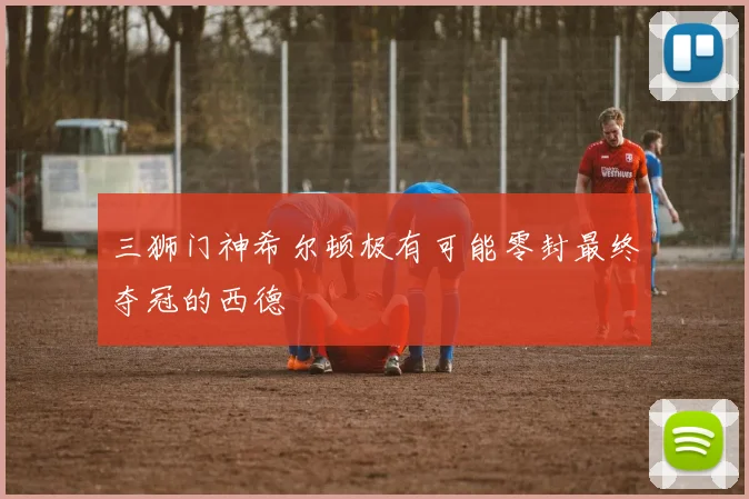 三狮门神希尔顿极有可能零封最终夺冠的西德