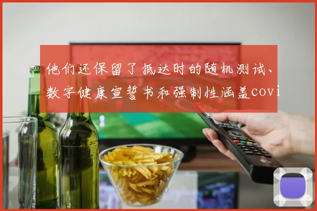 他们还保留了抵达时的随机测试、数字健康宣誓书和强制性涵盖covid的旅行健康保险