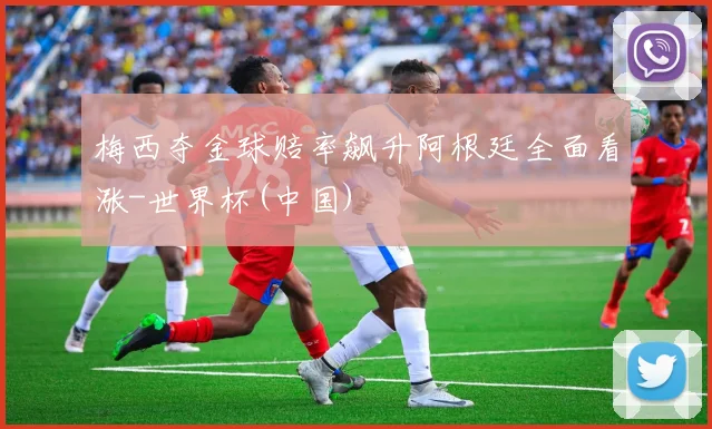 梅西夺金球赔率飙升阿根廷全面看涨-世界杯(中国)