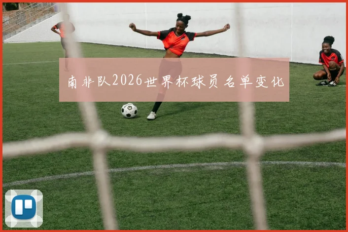 南非队2026世界杯球员名单变化