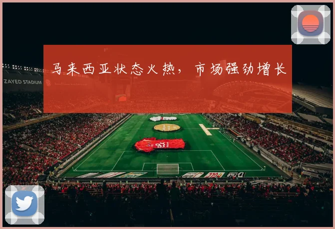 马来西亚状态火热，市场强劲增长