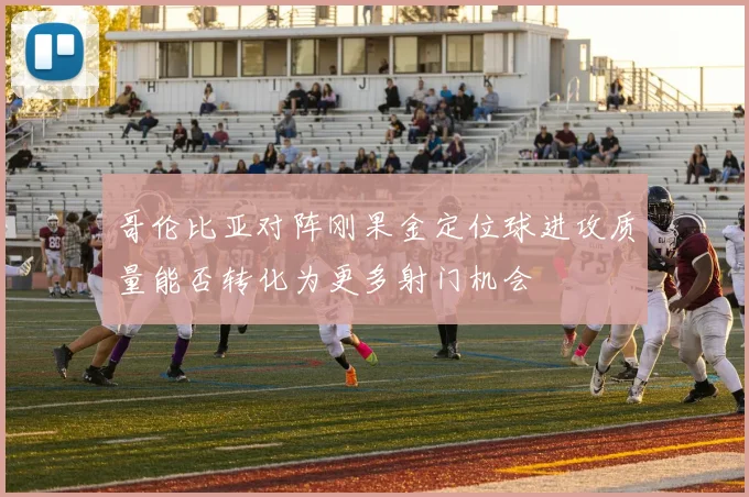 哥伦比亚对阵刚果金定位球进攻质量能否转化为更多射门机会