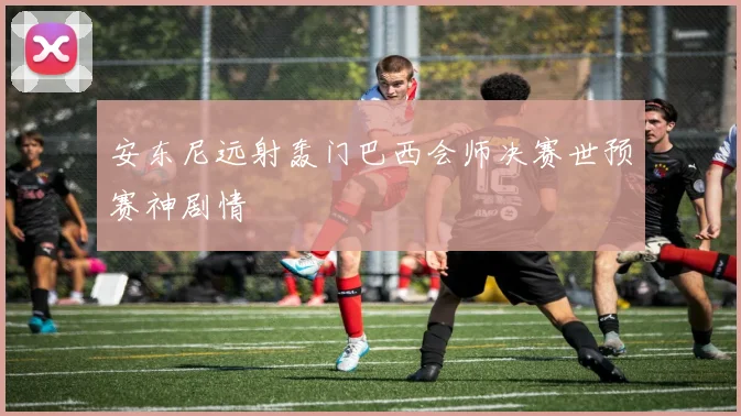 安东尼远射轰门巴西会师决赛世预赛神剧情