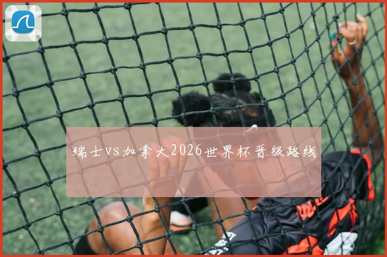 瑞士vs加拿大2026世界杯晋级路线