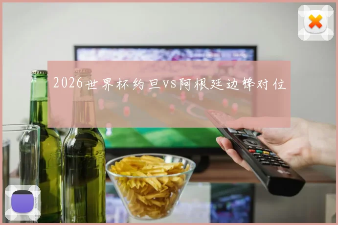 2026世界杯约旦vs阿根廷边锋对位