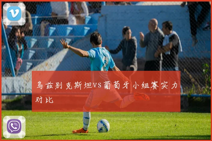 乌兹别克斯坦vs葡萄牙小组赛实力对比