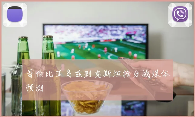 哥伦比亚乌兹别克斯坦抢分战媒体预测