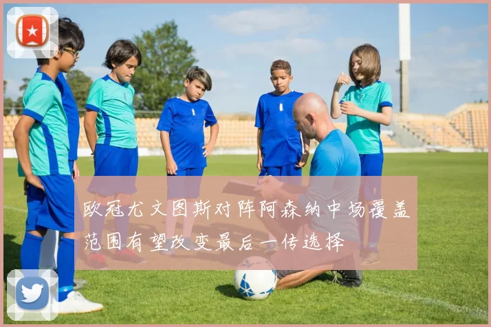 欧冠尤文图斯对阵阿森纳中场覆盖范围有望改变最后一传选择