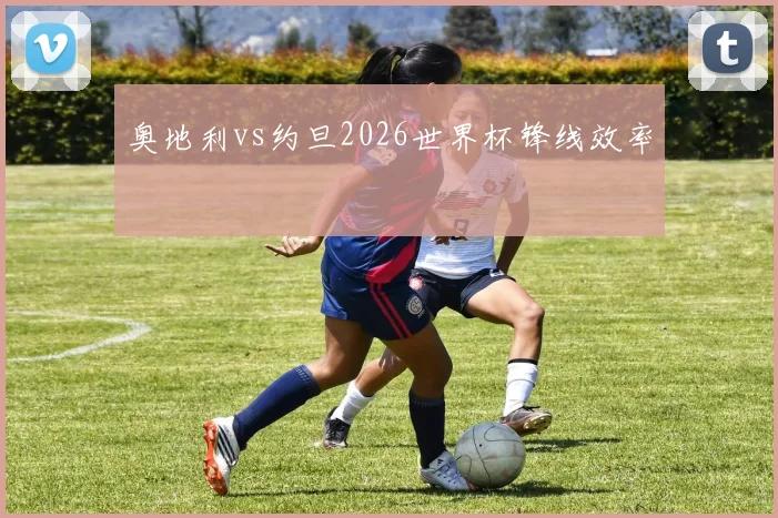 奥地利vs约旦2026世界杯锋线效率