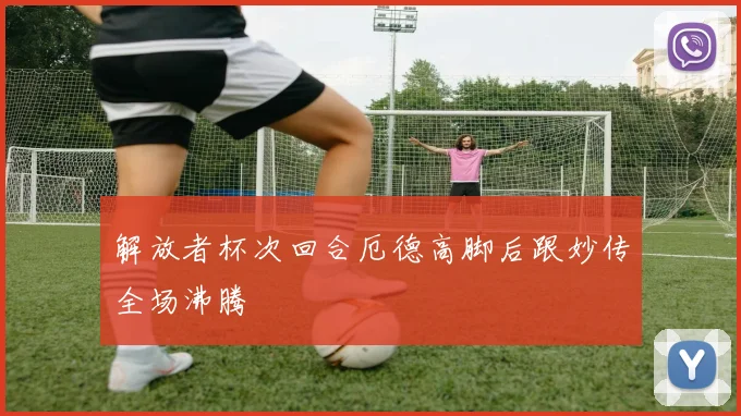 解放者杯次回合厄德高脚后跟妙传全场沸腾