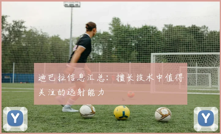 迪巴拉信息汇总:擅长技术中值得关注的远射能力