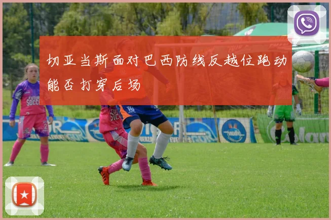 切亚当斯面对巴西防线反越位跑动能否打穿后场