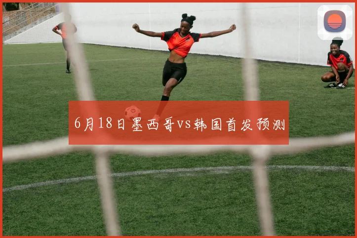 6月18日墨西哥vs韩国首发预测