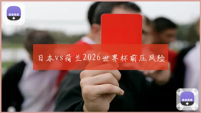 日本vs荷兰2026世界杯前压风险