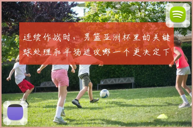 连续作战时，男篮亚洲杯里的关键球处理和半场进攻哪一个更决定下限