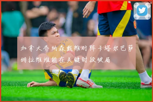 加拿大乔纳森戴维对阵卡塔尔巴萨姆拉维谁能在关键时段破局