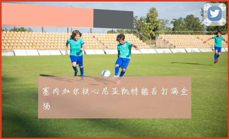 塞内加尔核心尼亚凯特能否打满全场