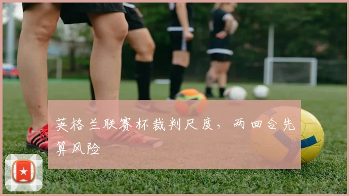 英格兰联赛杯裁判尺度，两回合先算风险