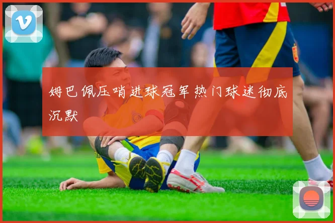 姆巴佩压哨进球冠军热门球迷彻底沉默