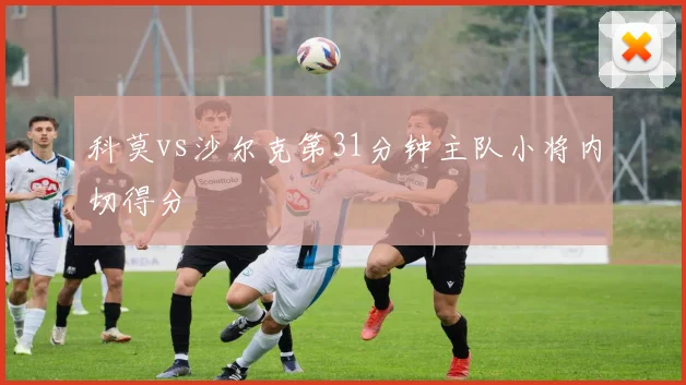 科莫vs沙尔克第31分钟主队小将内切得分