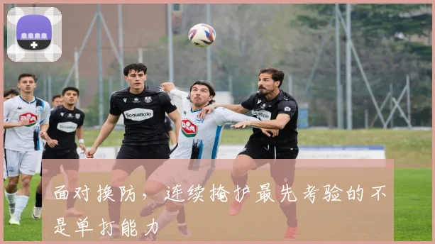 面对换防,连续掩护最先考验的不是单打能力
