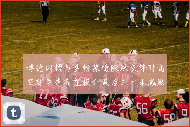 博德闪耀与多特蒙德欧冠交锋时高空球争夺有望提升最后三十米威胁