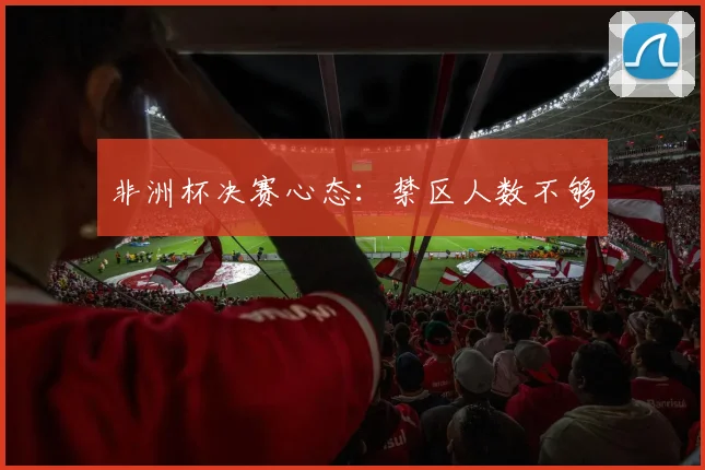 非洲杯决赛心态:禁区人数不够