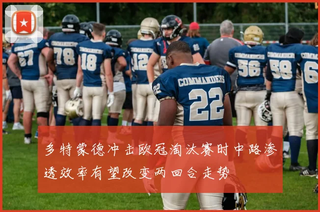 多特蒙德冲击欧冠淘汰赛时中路渗透效率有望改变两回合走势