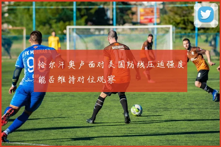 恰尔汗奥卢面对美国防线压迫强度能否维持对位观察