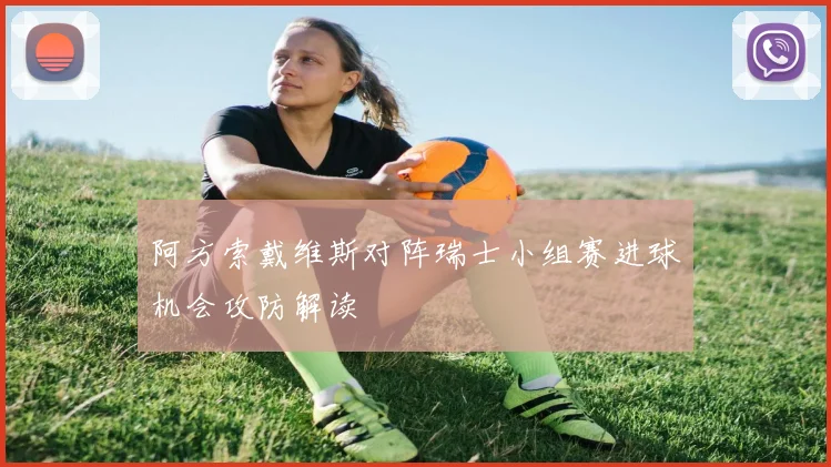 阿方索戴维斯对阵瑞士小组赛进球机会攻防解读