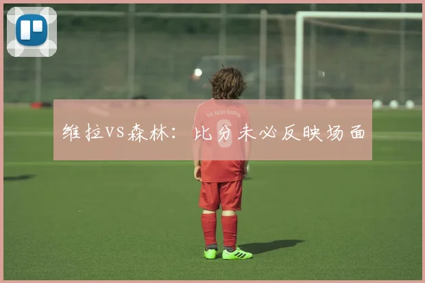 维拉vs森林：比分未必反映场面
